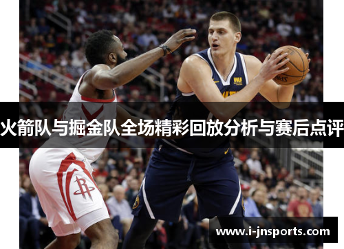 火箭队与掘金队全场精彩回放分析与赛后点评