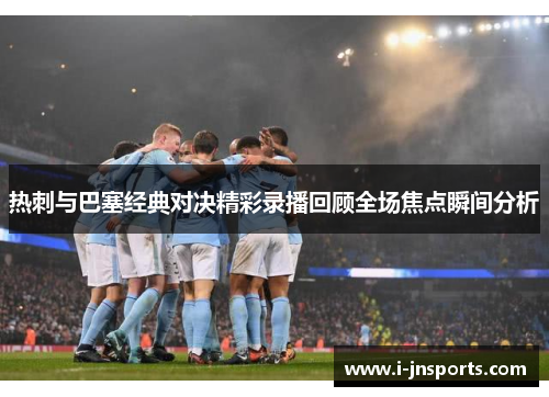 热刺与巴塞经典对决精彩录播回顾全场焦点瞬间分析