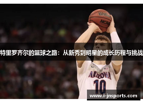 特里罗齐尔的篮球之路：从新秀到明星的成长历程与挑战